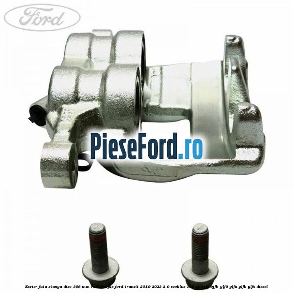 Etrier fata stanga disc 308 mm roti simple Ford Transit 2019-2023 2.0 EcoBlue 105 cp BJFA, BJFB, YLF6, YLFA, YLFB, YLFS diesel