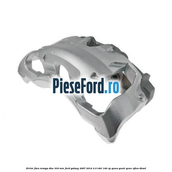 Etrier fata stanga disc 316 mm Ford Galaxy 2007-2014 2.0 TDCi 140 cp QXWA, QXWB, QXWC, UFWA diesel