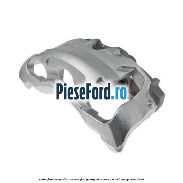 Etrier fata stanga disc 316 mm Ford Galaxy 2007-2014 2.0 TDCi 163 cp TXWA diesel