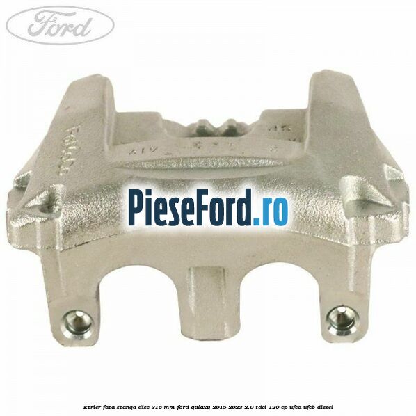Etrier fata stanga disc 316 mm Ford Galaxy 2015-2023 2.0 TDCi 120 cp UFCA, UFCB diesel