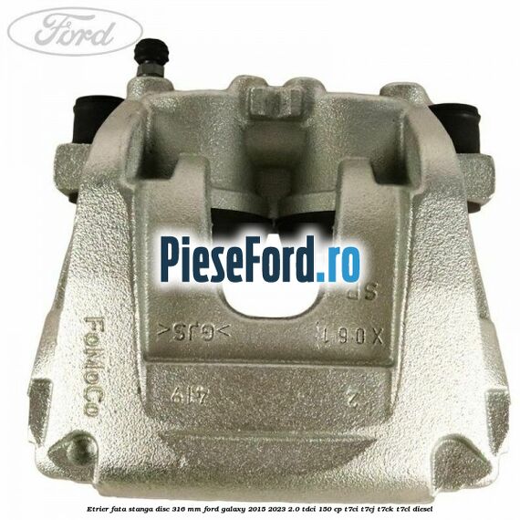 Etrier fata stanga disc 316 mm Ford Galaxy 2015-2023 2.0 TDCi 150 cp T7CI, T7CJ, T7CK, T7CL diesel