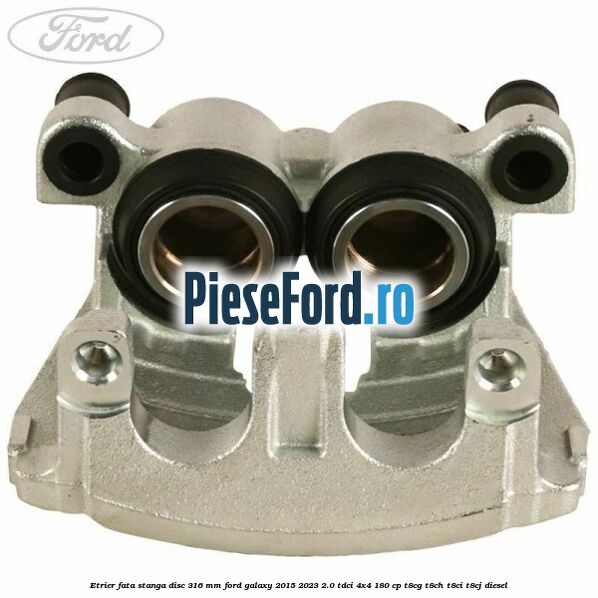 Etrier fata stanga disc 316 mm Ford Galaxy 2015-2023 2.0 TDCi 4x4 180 cp T8CG, T8CH, T8CI, T8CJ diesel