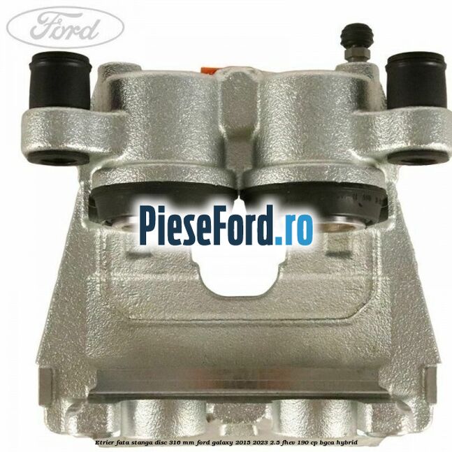 Etrier fata stanga disc 316 mm Ford Galaxy 2015-2023 2.5 FHEV 190 cp BGCA hybrid