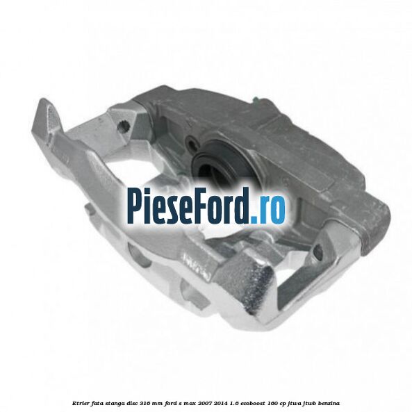 Etrier fata stanga disc 316 mm Ford S-Max 2007-2014 1.6 EcoBoost 160 cp JTWA, JTWB benzina