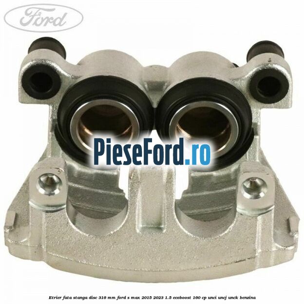 Etrier fata stanga disc 316 mm Ford S-Max 2015-2023 1.5 EcoBoost 160 cp UNCI, UNCJ, UNCK benzina