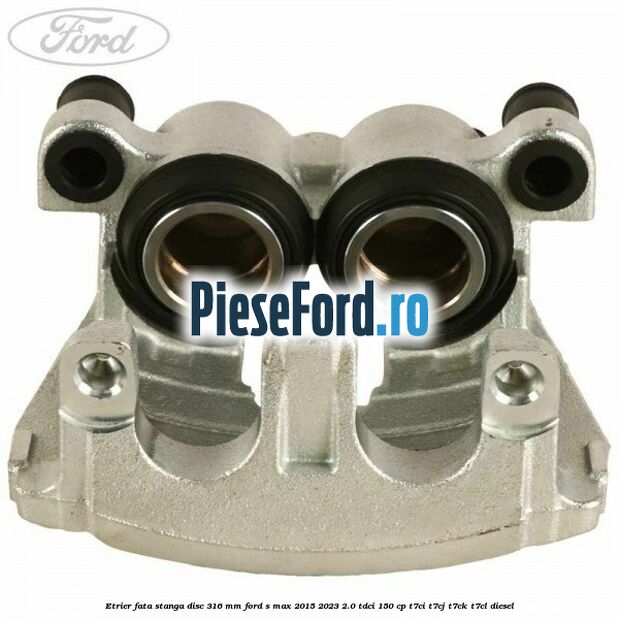Etrier fata stanga disc 316 mm Ford S-Max 2015-2023 2.0 TDCi 150 cp T7CI, T7CJ, T7CK, T7CL diesel