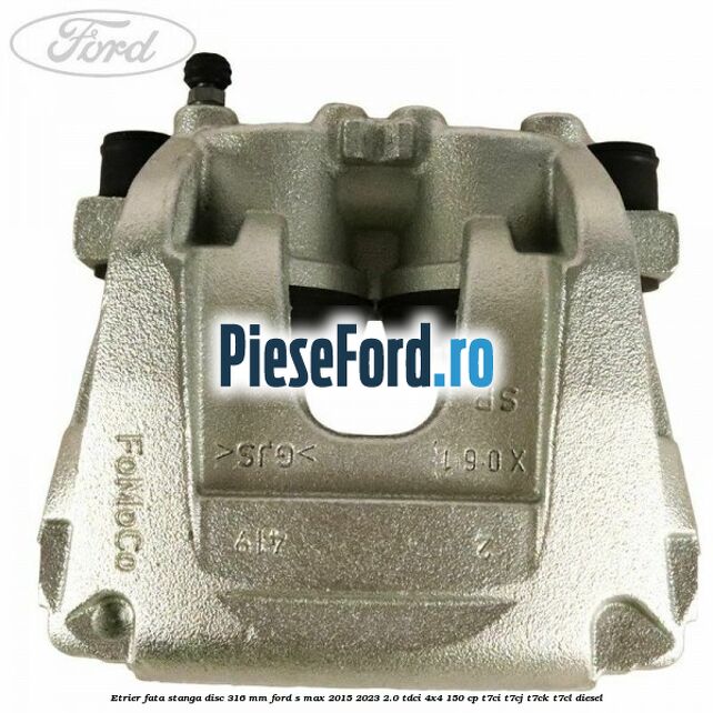 Etrier fata stanga disc 316 mm Ford S-Max 2015-2023 2.0 TDCi 4x4 150 cp T7CI, T7CJ, T7CK, T7CL diesel