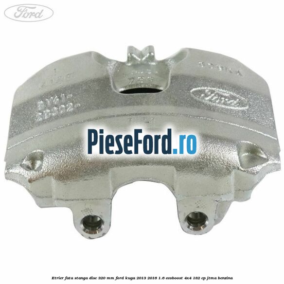 Etrier fata stanga disc 320 mm Ford Kuga 2013-2016 1.6 EcoBoost 4x4 182 cp JTMA benzina