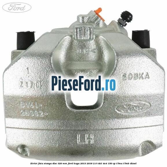 Etrier fata stanga disc 320 mm Ford Kuga 2013-2016 2.0 TDCi 4x4 150 cp T7MA, T7MB diesel