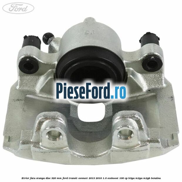 Etrier fata stanga disc 320 mm Ford Transit Connect 2013-2018 1.0 EcoBoost 100 cp B3GA, M2GA, M2GB benzina