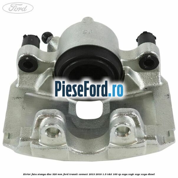 Etrier fata stanga disc 320 mm Ford Transit Connect 2013-2018 1.5 TDCi 100 cp XVGA, XVGB, XVGC, XXGA diesel