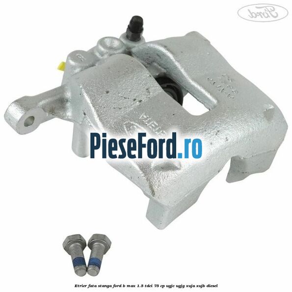 Etrier fata stanga Ford B-Max 1.5 TDCi 75 cp UGJC, UGJG, XUJA, XUJB diesel
