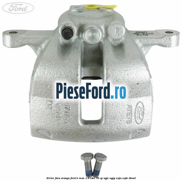 Etrier fata stanga Ford B-Max 1.5 TDCi 75 cp UGJC, UGJG, XUJA, XUJB diesel