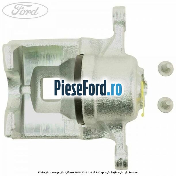 Etrier fata stanga Ford Fiesta 2008-2012 1.6 Ti 120 cp HXJA, HXJB, HXJE, RVJA benzina