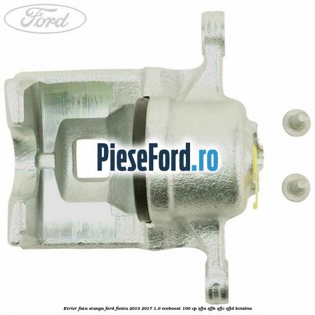 Etrier fata stanga Ford Fiesta 2013-2017 1.0 EcoBoost 100 cp SFJA, SFJB, SFJC, SFJD benzina