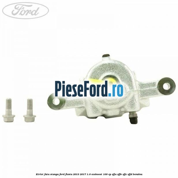 Etrier fata stanga Ford Fiesta 2013-2017 1.0 EcoBoost 100 cp SFJA, SFJB, SFJC, SFJD benzina