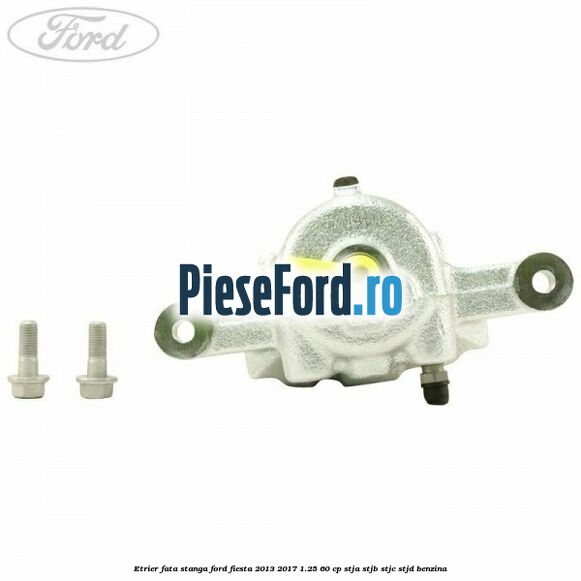 Etrier fata stanga Ford Fiesta 2013-2017 1.25 60 cp STJA, STJB, STJC, STJD benzina