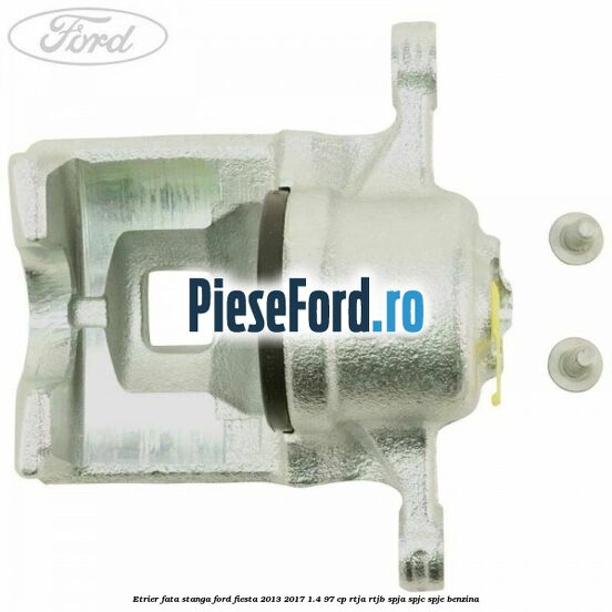 Etrier fata stanga Ford Fiesta 2013-2017 1.4 97 cp RTJA, RTJB, SPJA, SPJC, SPJE benzina