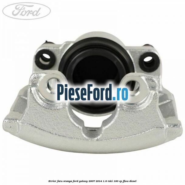 Etrier fata stanga Ford Galaxy 2007-2014 1.8 TDCi 100 cp Etrier fata stanga Ford Galaxy 2007-2014 1.8 TDCi 100 cp FFWA diesel