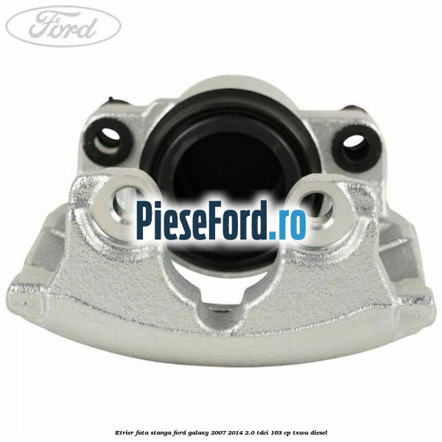 Etrier fata stanga Ford Galaxy 2007-2014 2.0 TDCi 163 cp TXWA diesel