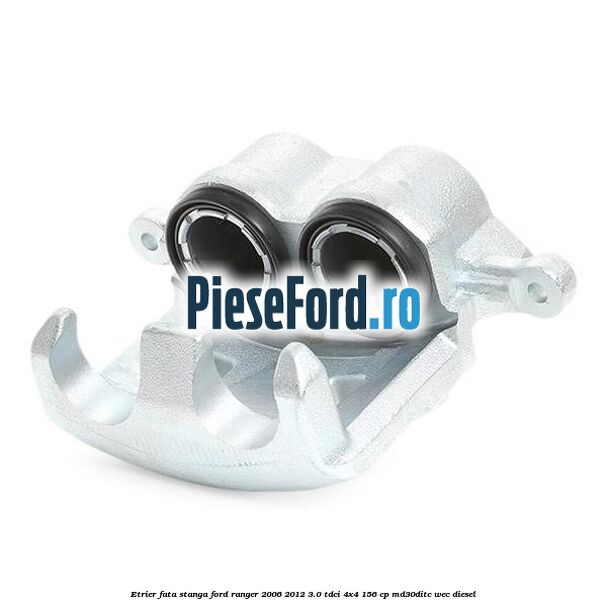 Etrier fata stanga Ford Ranger 2006-2012 3.0 TDCi 4x4 156 cp MD30DITC, WEC diesel