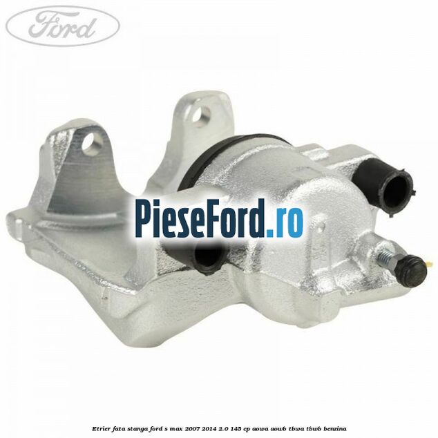 Etrier fata stanga Ford S-Max 2007-2014 2.0 145 cp AOWA, AOWB, TBWA, TBWB benzina