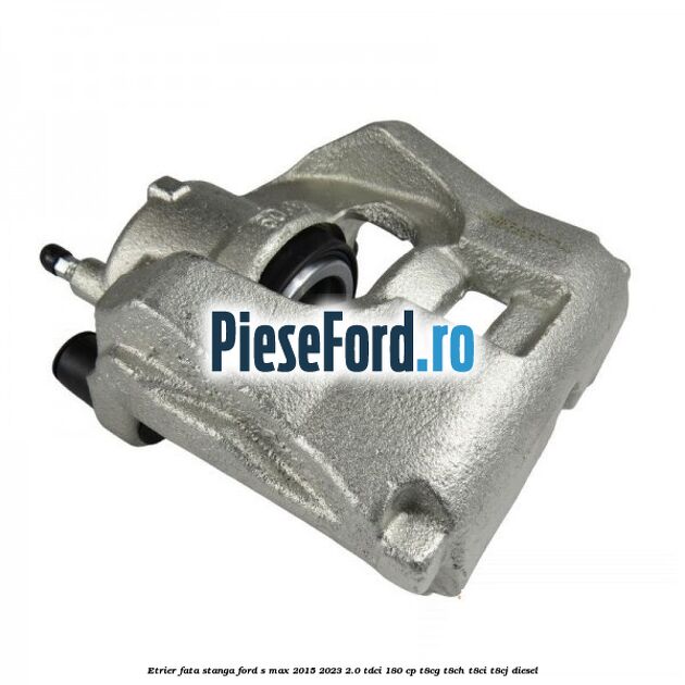 Etrier fata stanga Ford S-Max 2015-2023 2.0 TDCi 180 cp T8CG, T8CH, T8CI, T8CJ diesel