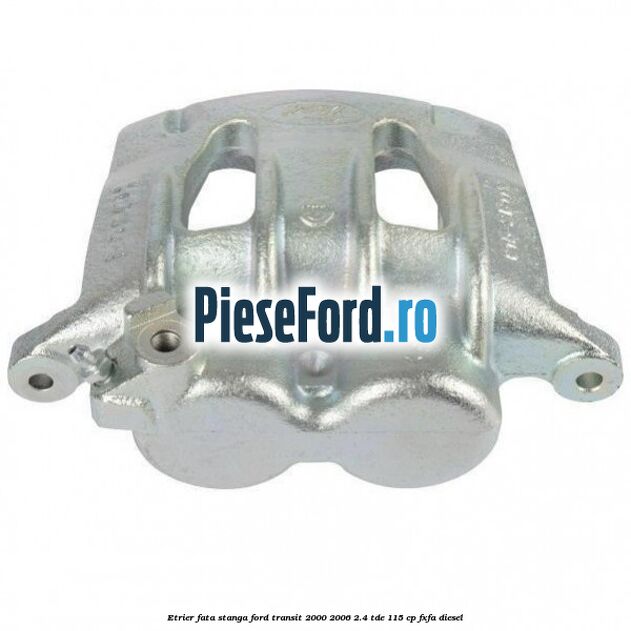 Etrier fata stanga Ford Transit 2000-2006 2.4 TDE 115 cp FXFA diesel