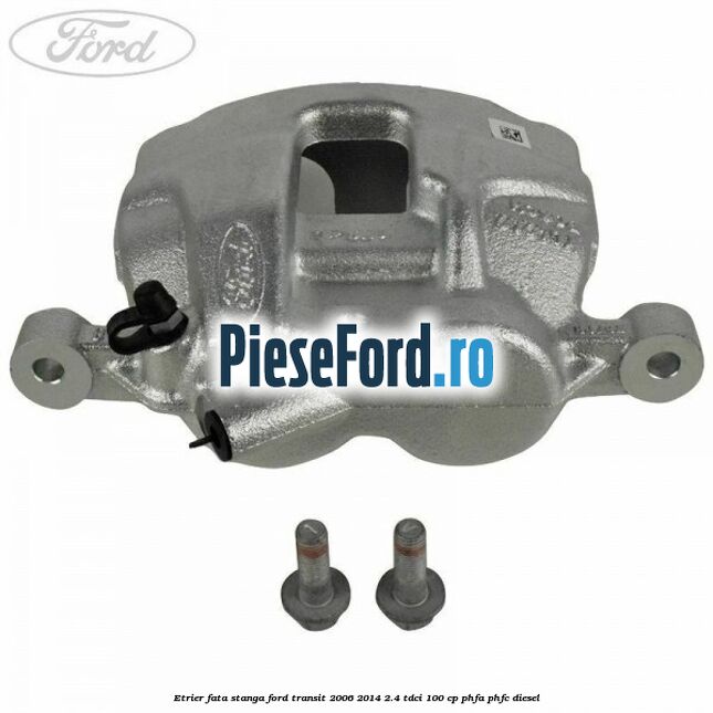 Etrier fata stanga Ford Transit 2006-2014 2.4 TDCi 100 cp PHFA, PHFC diesel