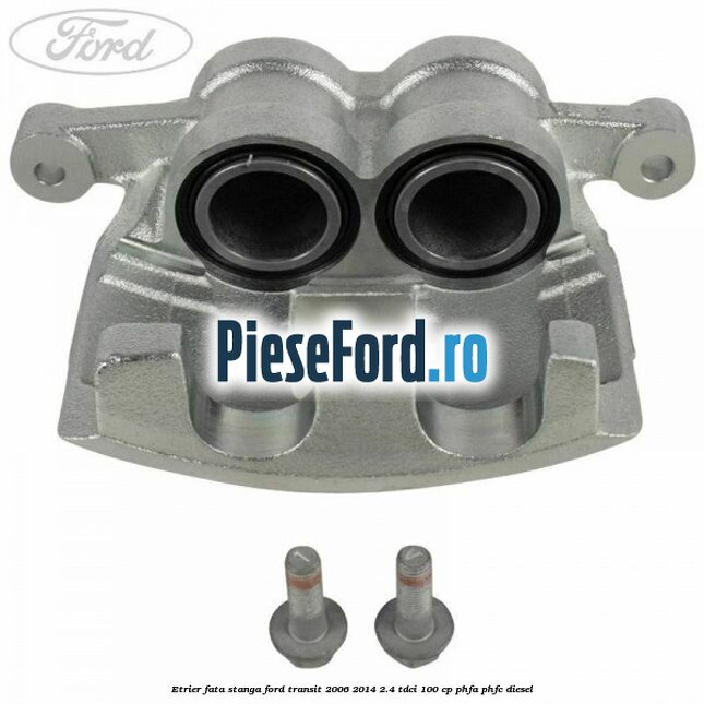 Etrier fata stanga Ford Transit 2006-2014 2.4 TDCi 100 cp PHFA, PHFC diesel