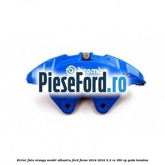 Etrier fata stanga model albastru Ford Focus 2014-2018 2.3 RS 350 cp YVDA benzina