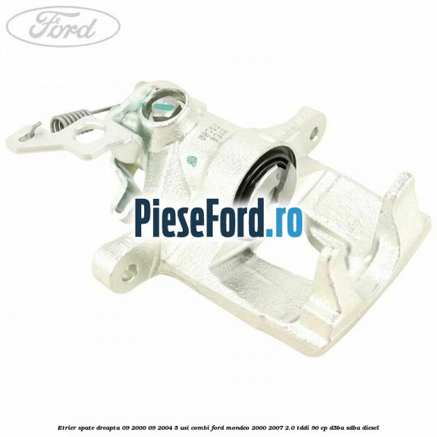 Etrier spate dreapta (09/2000-09/2004) 5 usi combi Ford Mondeo 2000-2007 2.0 TDDI 90 cp D5BA, SDBA diesel