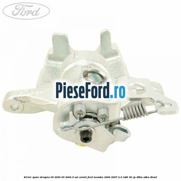 Etrier spate dreapta (09/2000-09/2004) 5 usi combi Ford Mondeo 2000-2007 2.0 TDDI 90 cp D5BA, SDBA diesel