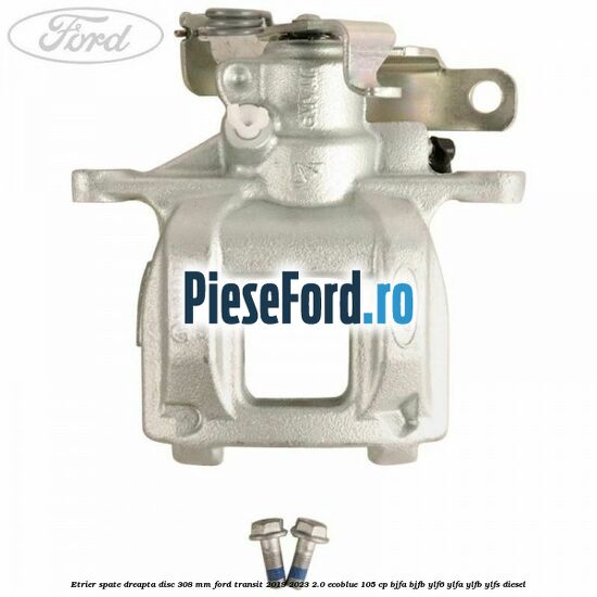 Etrier spate dreapta disc 308 mm Ford Transit 2019-2023 2.0 EcoBlue 105 cp BJFA, BJFB, YLF6, YLFA, YLFB, YLFS diesel