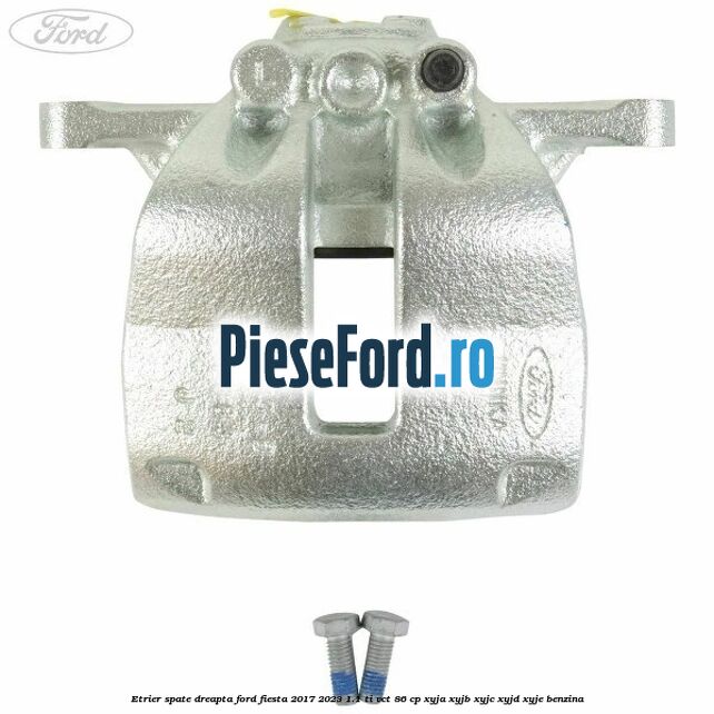 Etrier spate dreapta Ford Fiesta 2017-2023 1.1 Ti-VCT 86 cp XYJA, XYJB, XYJC, XYJD, XYJE benzina