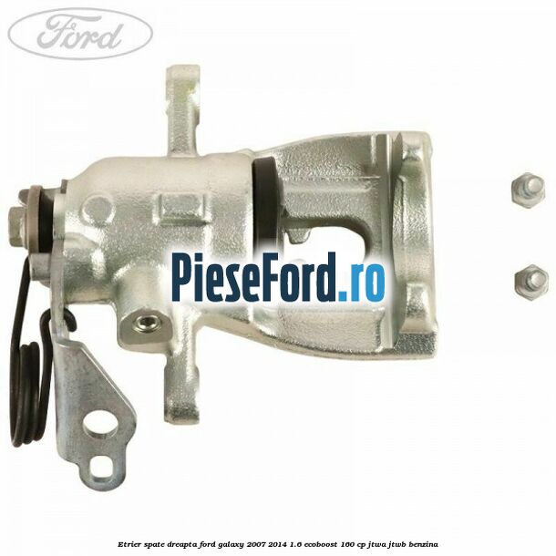 Etrier spate dreapta Ford Galaxy 2007-2014 1.6 EcoBoost 160 cp JTWA, JTWB benzina