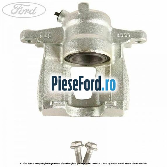 Etrier spate dreapta, frana parcare electrica Ford Galaxy 2007-2014 2.0 145 cp AOWA, AOWB, TBWA, TBWB benzina