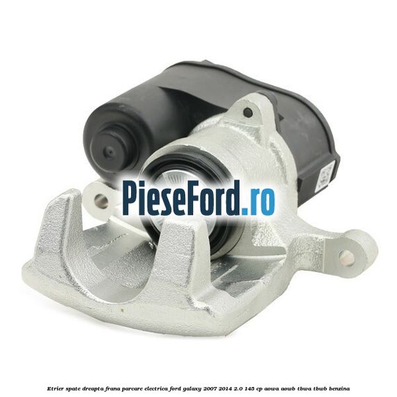 Etrier spate dreapta, frana parcare electrica Ford Galaxy 2007-2014 2.0 145 cp AOWA, AOWB, TBWA, TBWB benzina