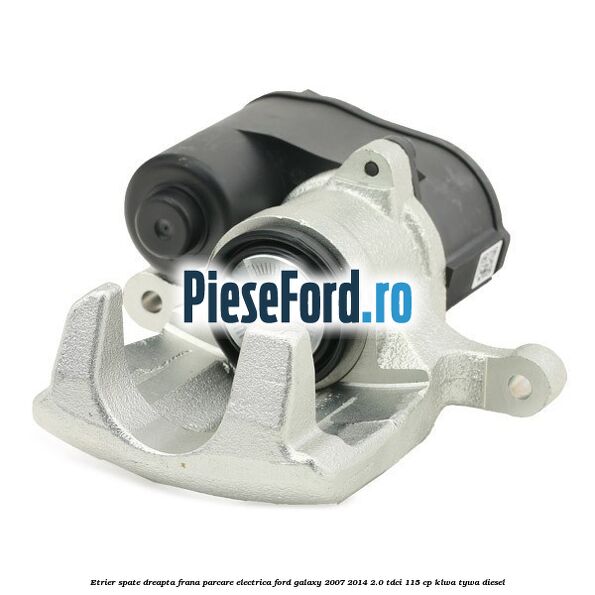 Etrier spate dreapta, frana parcare electrica Ford Galaxy 2007-2014 2.0 TDCi 115 cp KLWA, TYWA diesel