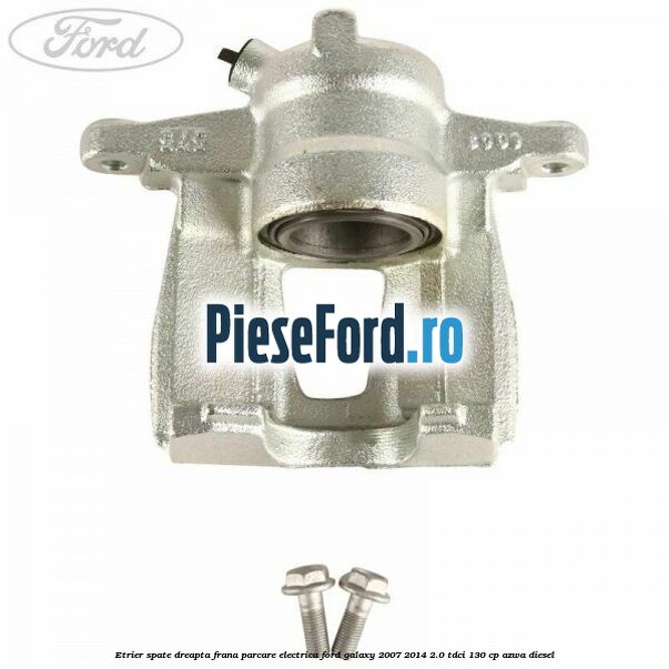 Etrier spate dreapta, frana parcare electrica Ford Galaxy 2007-2014 2.0 TDCi 130 cp AZWA diesel