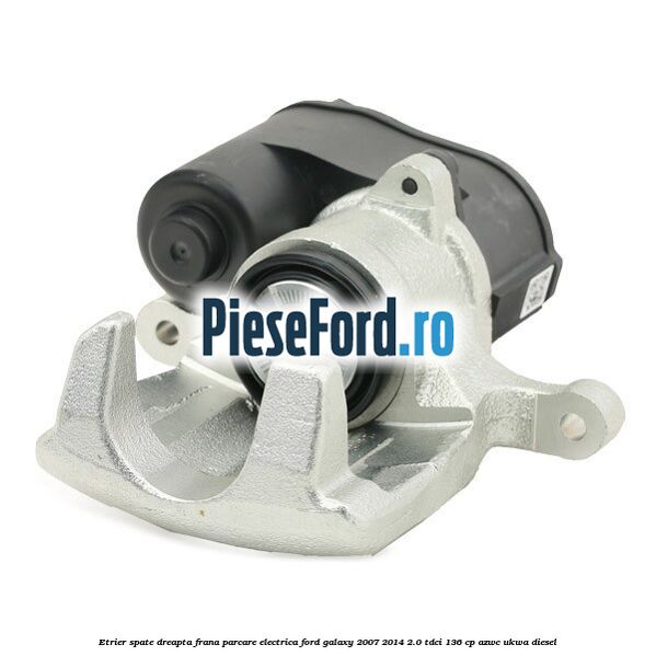 Etrier spate dreapta, frana parcare electrica Ford Galaxy 2007-2014 2.0 TDCi 136 cp AZWC, UKWA diesel