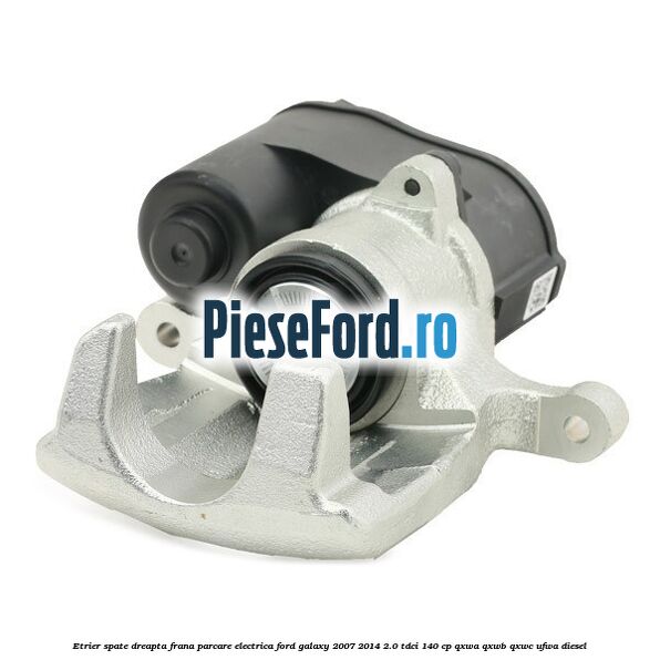 Etrier spate dreapta, frana parcare electrica Ford Galaxy 2007-2014 2.0 TDCi 140 cp QXWA, QXWB, QXWC, UFWA diesel