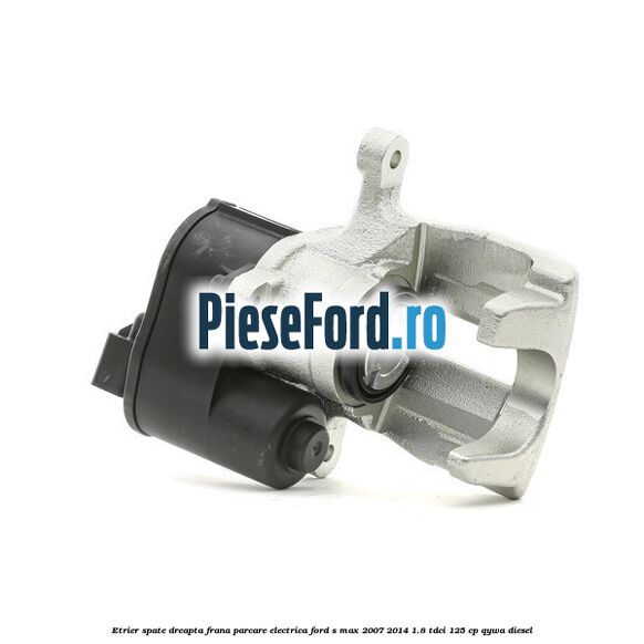 Etrier spate dreapta, frana parcare electrica Ford S-Max 2007-2014 1.8 TDCi 125 cp QYWA diesel