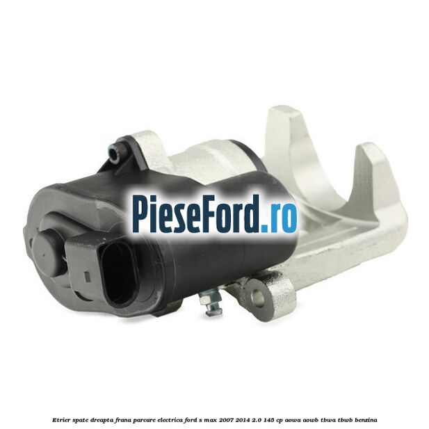 Etrier spate dreapta, frana parcare electrica Ford S-Max 2007-2014 2.0 145 cp AOWA, AOWB, TBWA, TBWB benzina