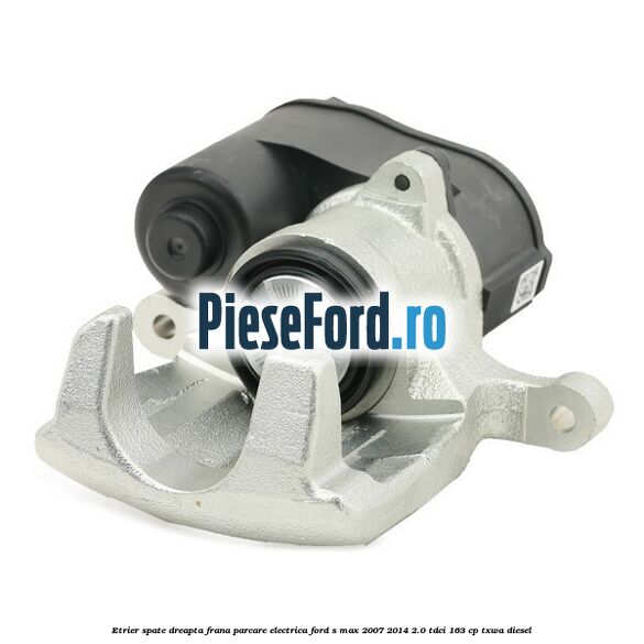 Etrier spate dreapta, frana parcare electrica Ford S-Max 2007-2014 2.0 TDCi 163 cp TXWA diesel