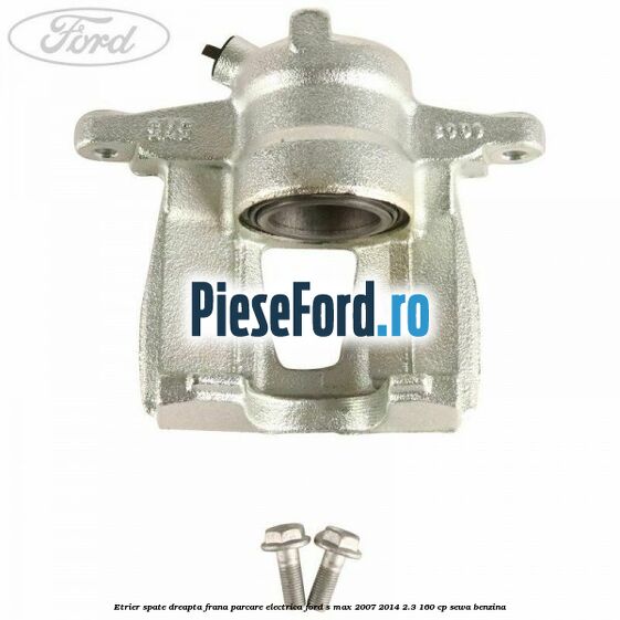 Etrier spate dreapta, frana parcare electrica Ford S-Max 2007-2014 2.3 160 cp SEWA benzina