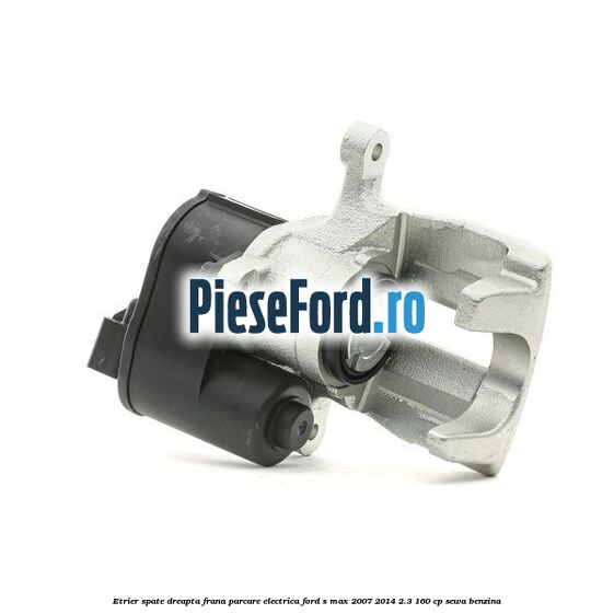 Etrier spate dreapta, frana parcare electrica Ford S-Max 2007-2014 2.3 160 cp SEWA benzina