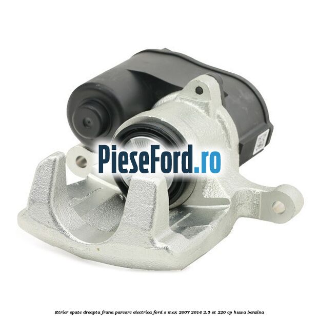 Etrier spate dreapta, frana parcare electrica Ford S-Max 2007-2014 2.5 ST 220 cp HUWA benzina
