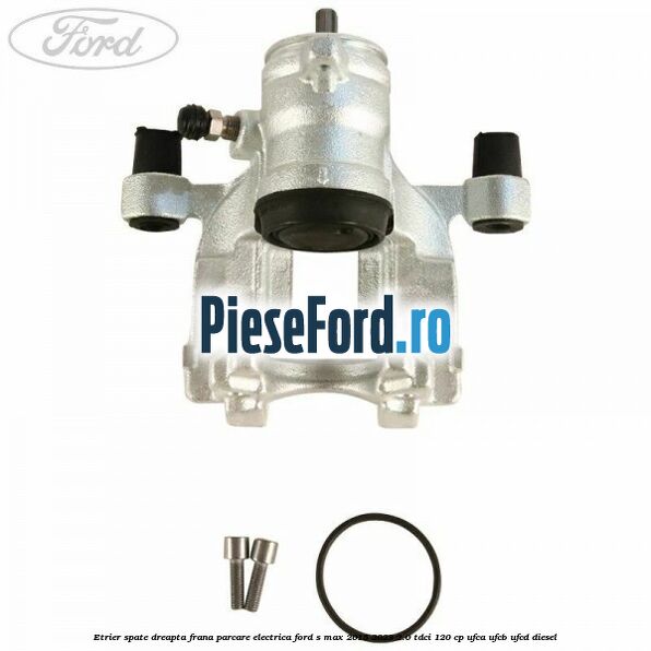 Etrier spate dreapta frana parcare electrica Ford S-Max 2015-2023 2.0 TDCi 120 cp UFCA, UFCB, UFCD diesel