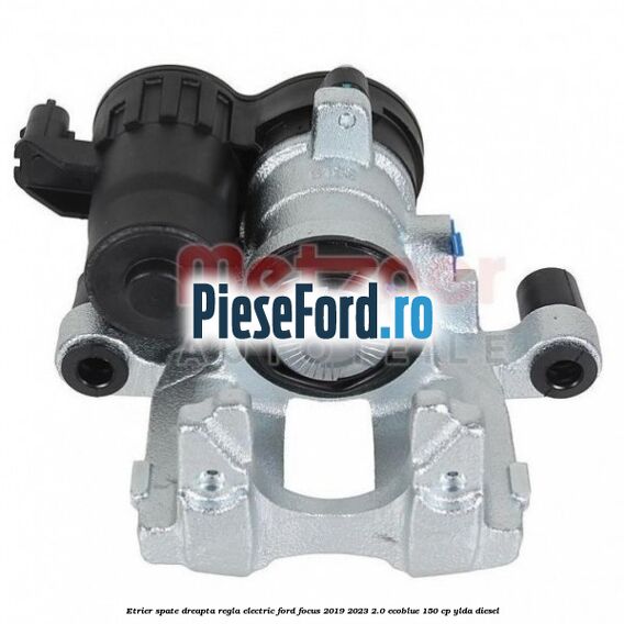 Etrier spate dreapta regla electric Ford Focus 2019-2023 2.0 EcoBlue 150 cp YLDA diesel